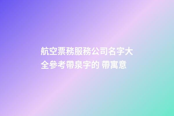 航空票務服務公司名字大全參考帶泉字的 帶寓意-第1張-公司起名-玄機派